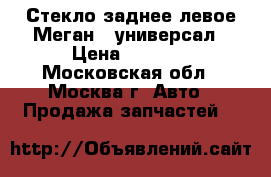 Стекло заднее левое Меган 2 универсал › Цена ­ 1 500 - Московская обл., Москва г. Авто » Продажа запчастей   